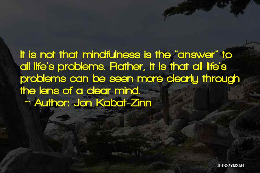 Jon Kabat-Zinn Quotes: It Is Not That Mindfulness Is The Answer To All Life's Problems. Rather, It Is That All Life's Problems Can