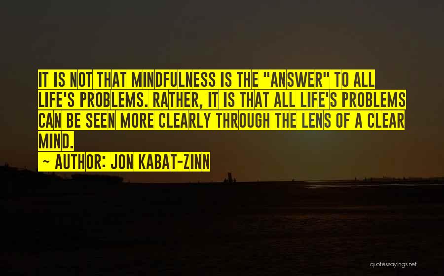 Jon Kabat-Zinn Quotes: It Is Not That Mindfulness Is The Answer To All Life's Problems. Rather, It Is That All Life's Problems Can