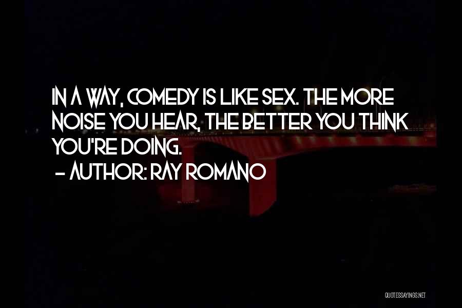 Ray Romano Quotes: In A Way, Comedy Is Like Sex. The More Noise You Hear, The Better You Think You're Doing.