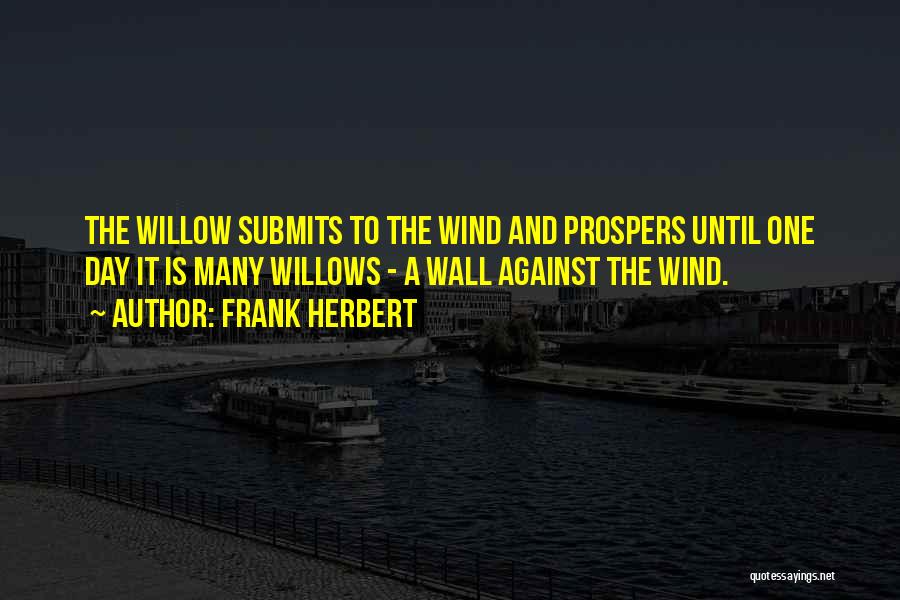 Frank Herbert Quotes: The Willow Submits To The Wind And Prospers Until One Day It Is Many Willows - A Wall Against The