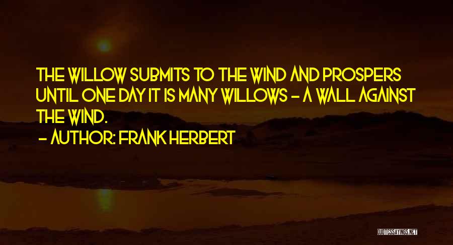 Frank Herbert Quotes: The Willow Submits To The Wind And Prospers Until One Day It Is Many Willows - A Wall Against The