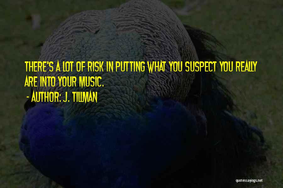 J. Tillman Quotes: There's A Lot Of Risk In Putting What You Suspect You Really Are Into Your Music.