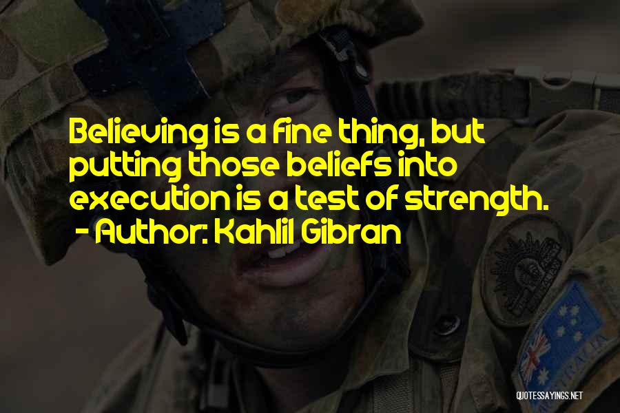 Kahlil Gibran Quotes: Believing Is A Fine Thing, But Putting Those Beliefs Into Execution Is A Test Of Strength.