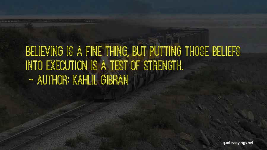 Kahlil Gibran Quotes: Believing Is A Fine Thing, But Putting Those Beliefs Into Execution Is A Test Of Strength.