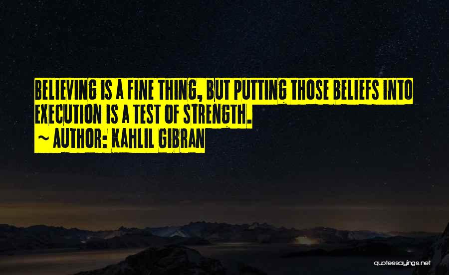 Kahlil Gibran Quotes: Believing Is A Fine Thing, But Putting Those Beliefs Into Execution Is A Test Of Strength.