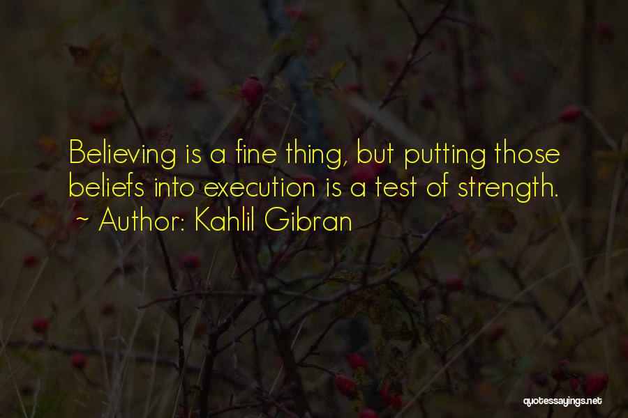 Kahlil Gibran Quotes: Believing Is A Fine Thing, But Putting Those Beliefs Into Execution Is A Test Of Strength.