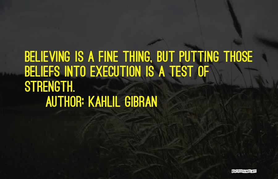 Kahlil Gibran Quotes: Believing Is A Fine Thing, But Putting Those Beliefs Into Execution Is A Test Of Strength.