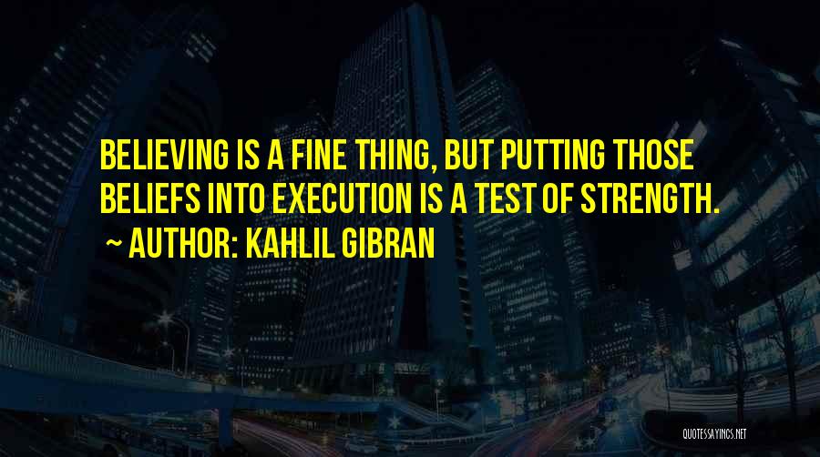 Kahlil Gibran Quotes: Believing Is A Fine Thing, But Putting Those Beliefs Into Execution Is A Test Of Strength.