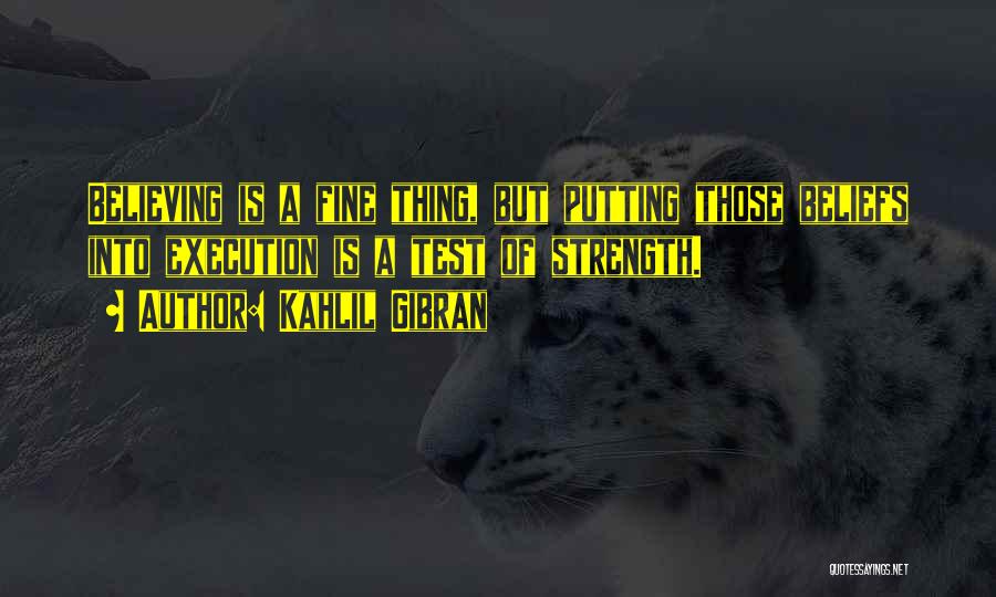 Kahlil Gibran Quotes: Believing Is A Fine Thing, But Putting Those Beliefs Into Execution Is A Test Of Strength.