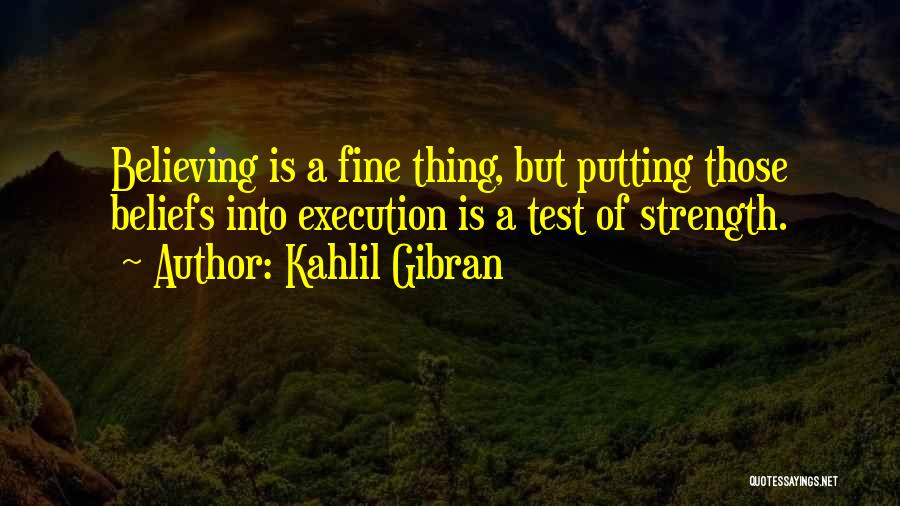 Kahlil Gibran Quotes: Believing Is A Fine Thing, But Putting Those Beliefs Into Execution Is A Test Of Strength.