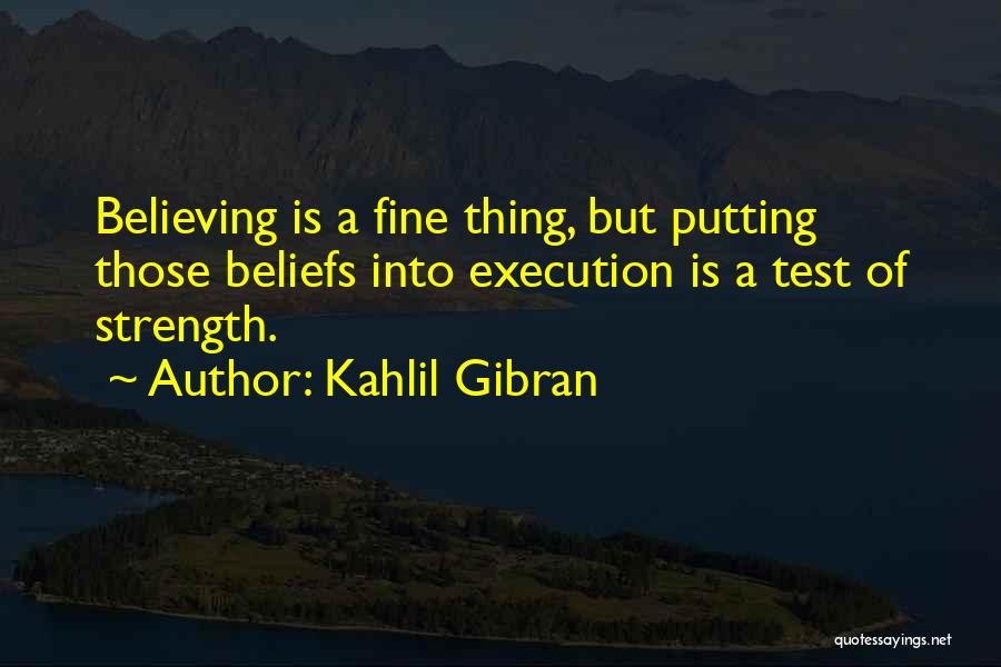 Kahlil Gibran Quotes: Believing Is A Fine Thing, But Putting Those Beliefs Into Execution Is A Test Of Strength.