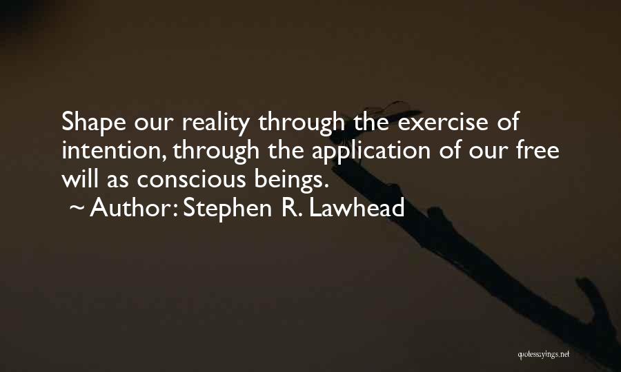 Stephen R. Lawhead Quotes: Shape Our Reality Through The Exercise Of Intention, Through The Application Of Our Free Will As Conscious Beings.