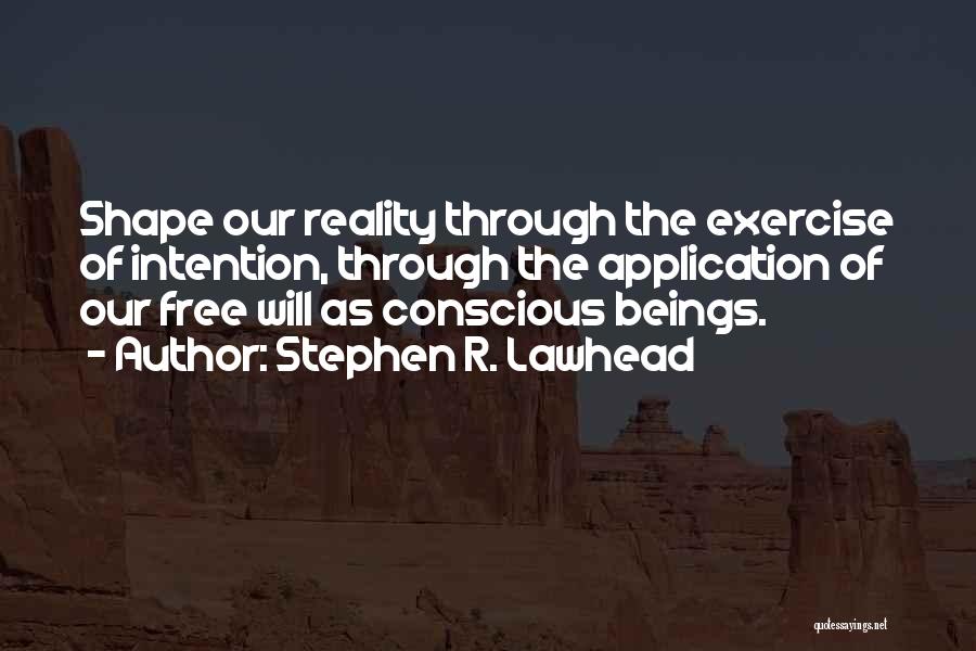 Stephen R. Lawhead Quotes: Shape Our Reality Through The Exercise Of Intention, Through The Application Of Our Free Will As Conscious Beings.