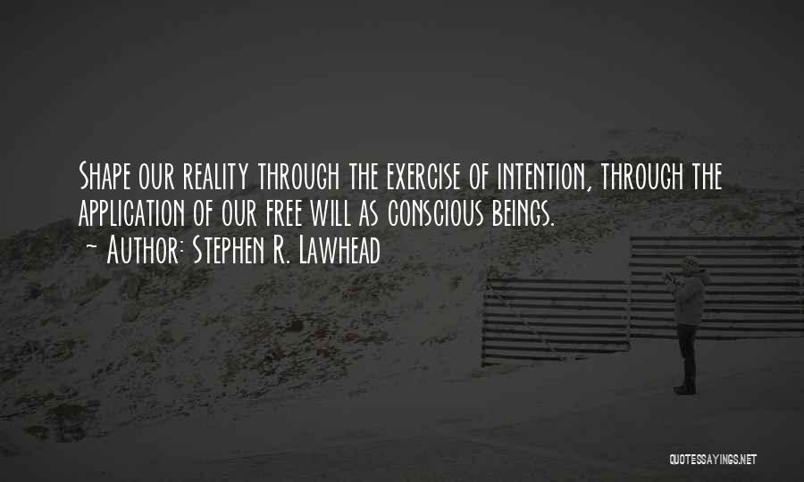 Stephen R. Lawhead Quotes: Shape Our Reality Through The Exercise Of Intention, Through The Application Of Our Free Will As Conscious Beings.