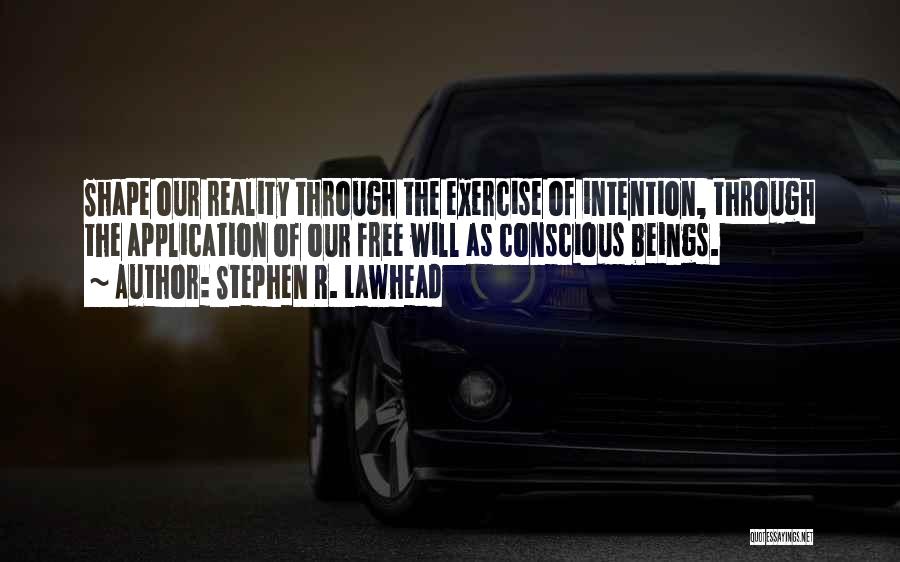 Stephen R. Lawhead Quotes: Shape Our Reality Through The Exercise Of Intention, Through The Application Of Our Free Will As Conscious Beings.