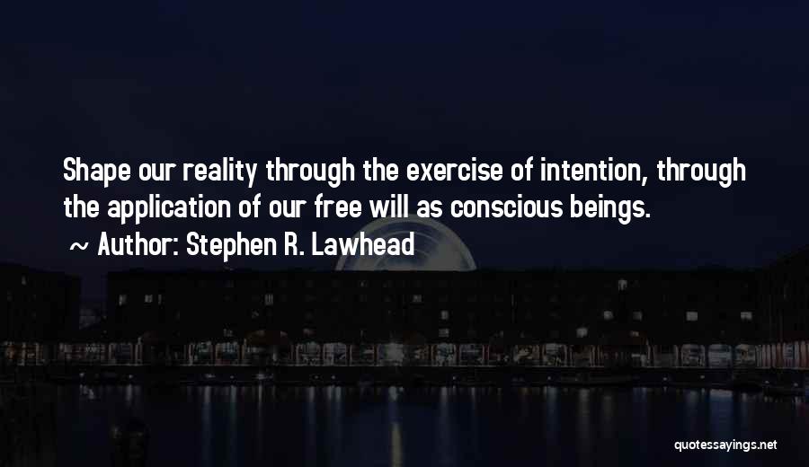 Stephen R. Lawhead Quotes: Shape Our Reality Through The Exercise Of Intention, Through The Application Of Our Free Will As Conscious Beings.