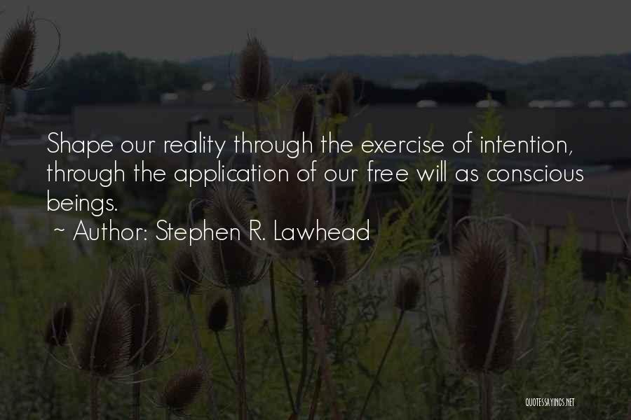 Stephen R. Lawhead Quotes: Shape Our Reality Through The Exercise Of Intention, Through The Application Of Our Free Will As Conscious Beings.