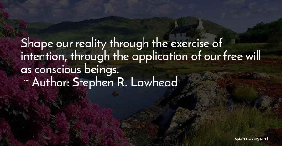 Stephen R. Lawhead Quotes: Shape Our Reality Through The Exercise Of Intention, Through The Application Of Our Free Will As Conscious Beings.