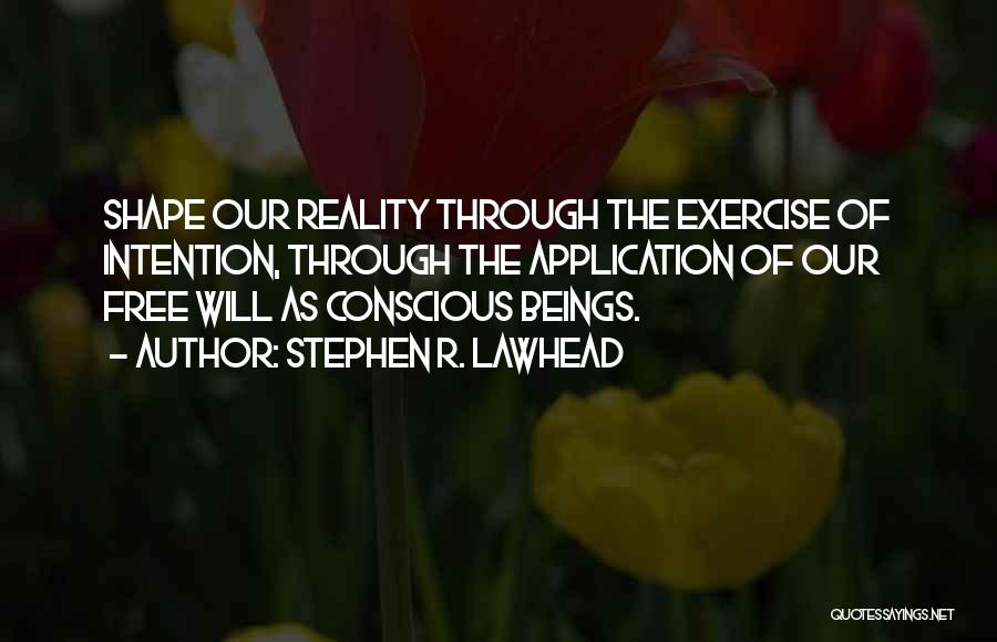 Stephen R. Lawhead Quotes: Shape Our Reality Through The Exercise Of Intention, Through The Application Of Our Free Will As Conscious Beings.