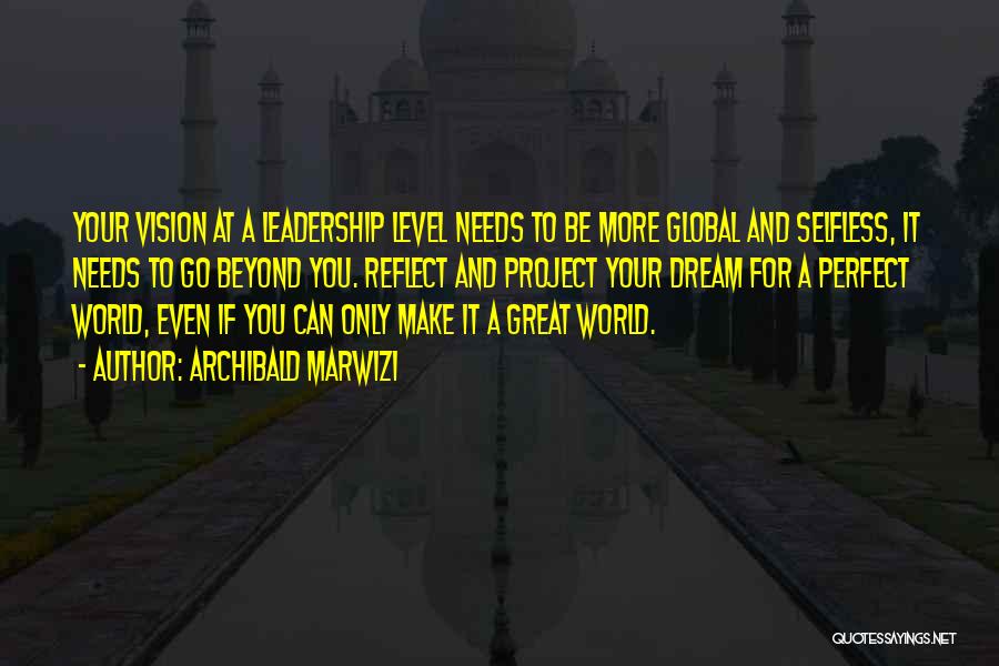 Archibald Marwizi Quotes: Your Vision At A Leadership Level Needs To Be More Global And Selfless, It Needs To Go Beyond You. Reflect