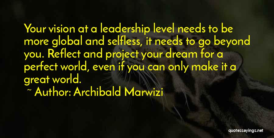 Archibald Marwizi Quotes: Your Vision At A Leadership Level Needs To Be More Global And Selfless, It Needs To Go Beyond You. Reflect