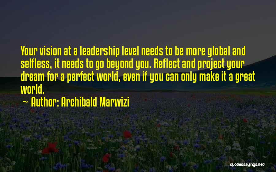 Archibald Marwizi Quotes: Your Vision At A Leadership Level Needs To Be More Global And Selfless, It Needs To Go Beyond You. Reflect