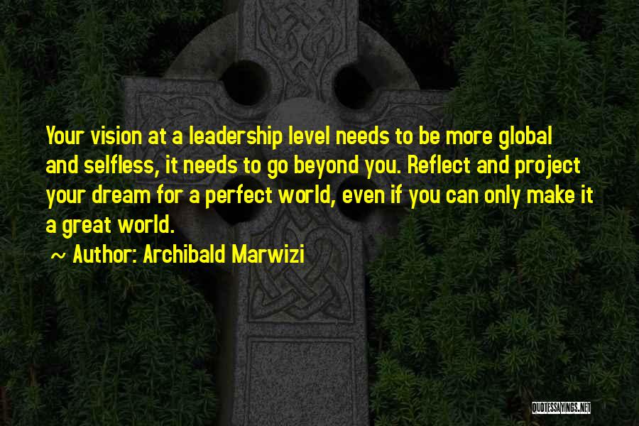 Archibald Marwizi Quotes: Your Vision At A Leadership Level Needs To Be More Global And Selfless, It Needs To Go Beyond You. Reflect