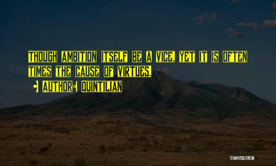 Quintilian Quotes: Though Ambition Itself Be A Vice, Yet It Is Often Times The Cause Of Virtues.