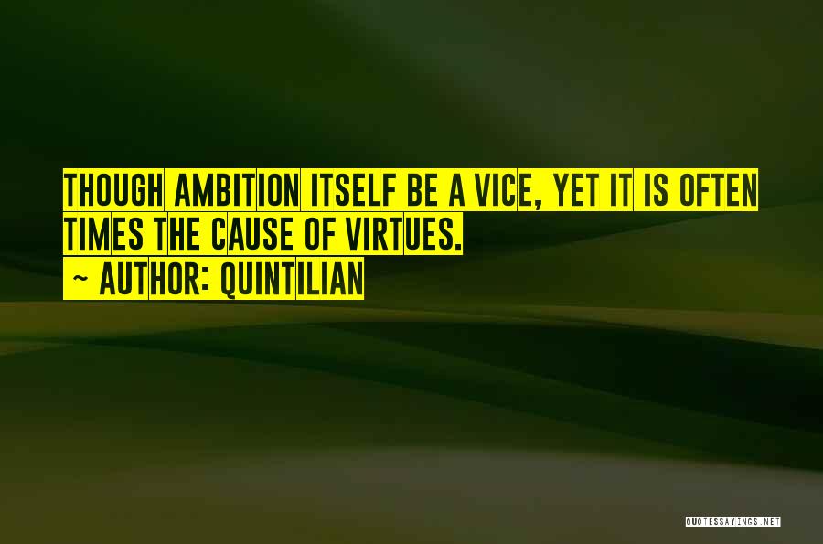Quintilian Quotes: Though Ambition Itself Be A Vice, Yet It Is Often Times The Cause Of Virtues.