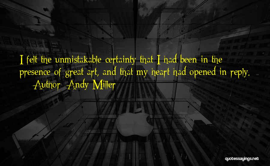 Andy Miller Quotes: I Felt The Unmistakable Certainty That I Had Been In The Presence Of Great Art, And That My Heart Had