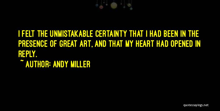 Andy Miller Quotes: I Felt The Unmistakable Certainty That I Had Been In The Presence Of Great Art, And That My Heart Had