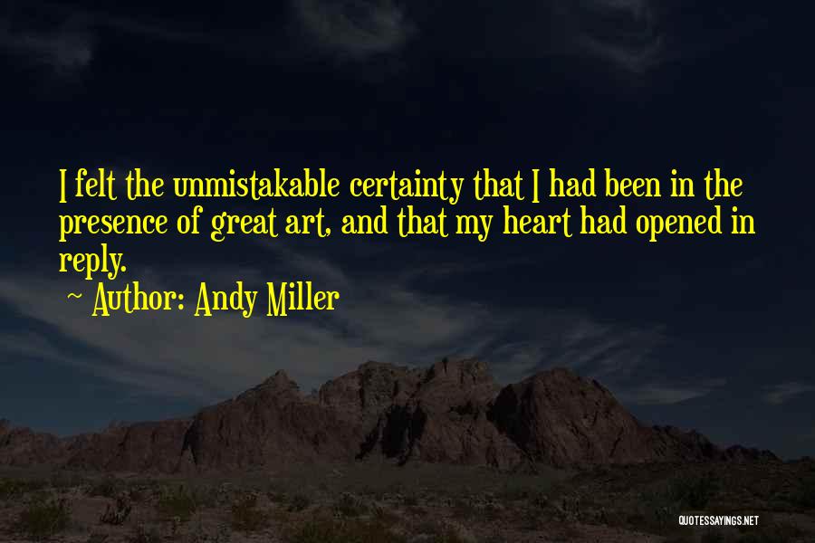 Andy Miller Quotes: I Felt The Unmistakable Certainty That I Had Been In The Presence Of Great Art, And That My Heart Had