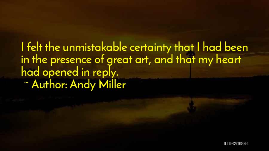 Andy Miller Quotes: I Felt The Unmistakable Certainty That I Had Been In The Presence Of Great Art, And That My Heart Had