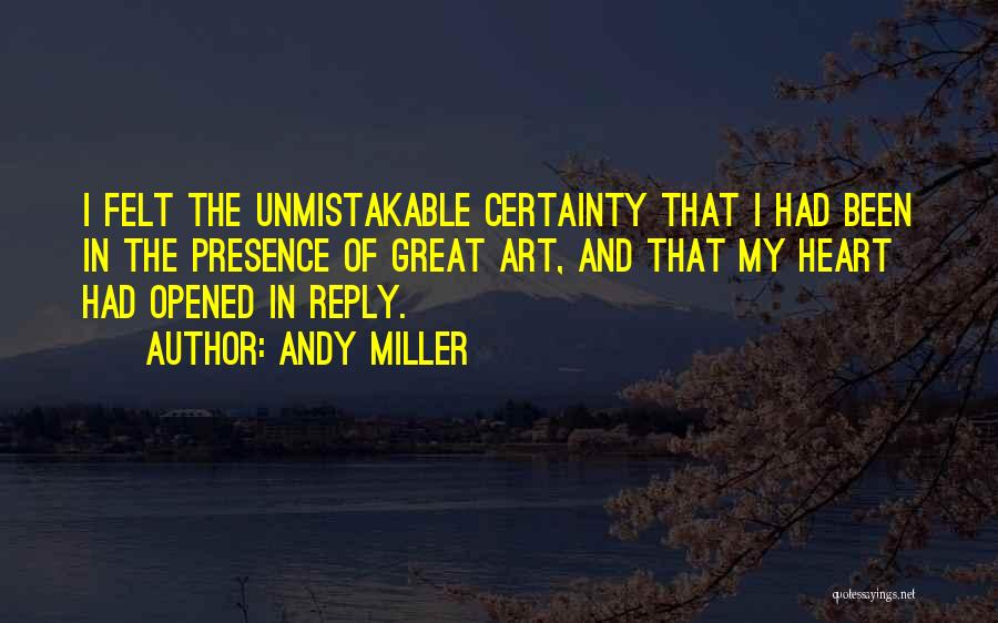 Andy Miller Quotes: I Felt The Unmistakable Certainty That I Had Been In The Presence Of Great Art, And That My Heart Had