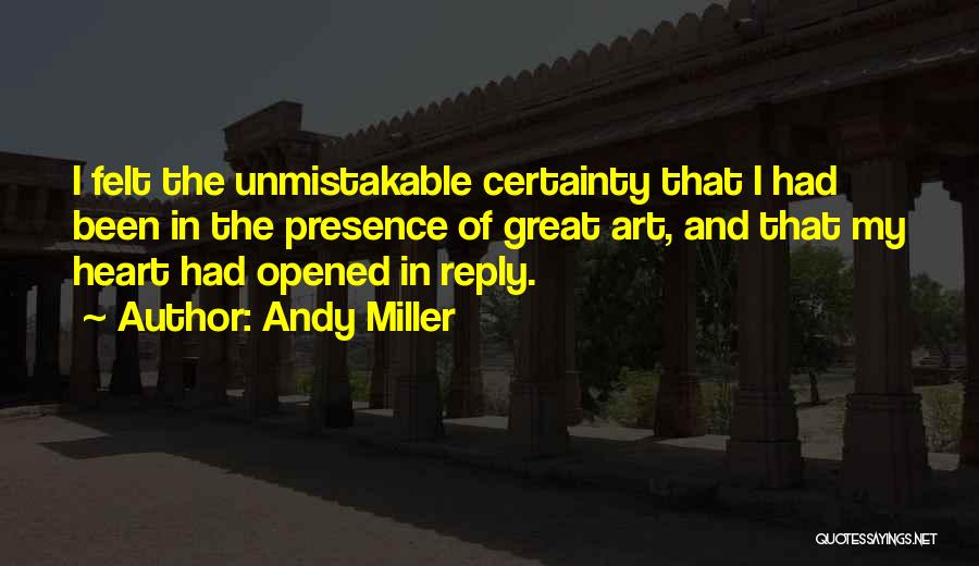Andy Miller Quotes: I Felt The Unmistakable Certainty That I Had Been In The Presence Of Great Art, And That My Heart Had