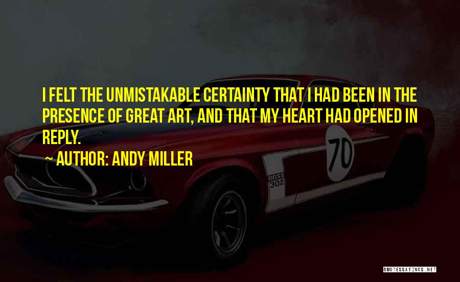 Andy Miller Quotes: I Felt The Unmistakable Certainty That I Had Been In The Presence Of Great Art, And That My Heart Had