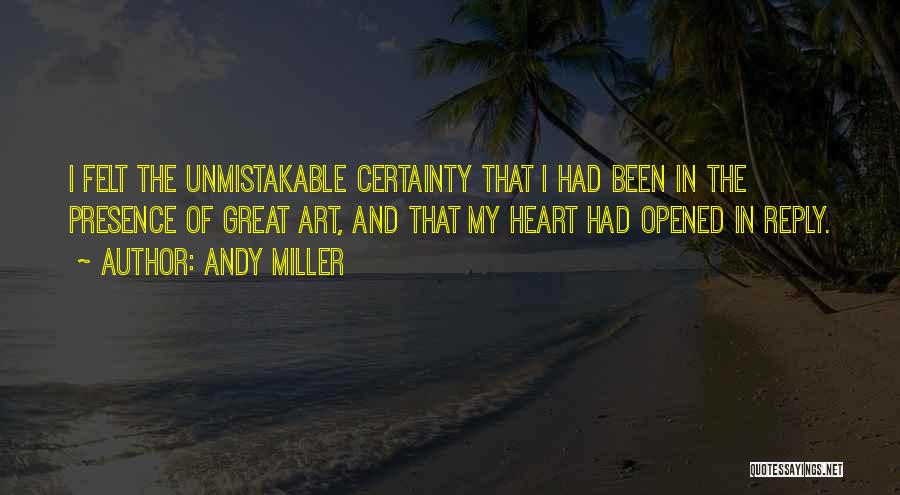 Andy Miller Quotes: I Felt The Unmistakable Certainty That I Had Been In The Presence Of Great Art, And That My Heart Had
