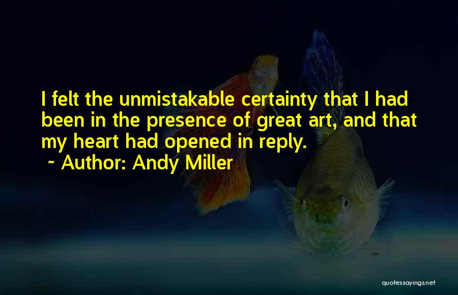 Andy Miller Quotes: I Felt The Unmistakable Certainty That I Had Been In The Presence Of Great Art, And That My Heart Had