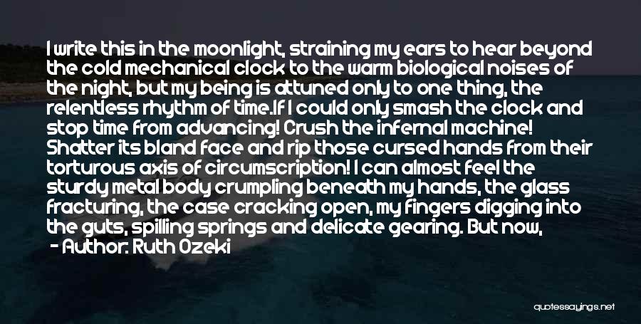 Ruth Ozeki Quotes: I Write This In The Moonlight, Straining My Ears To Hear Beyond The Cold Mechanical Clock To The Warm Biological