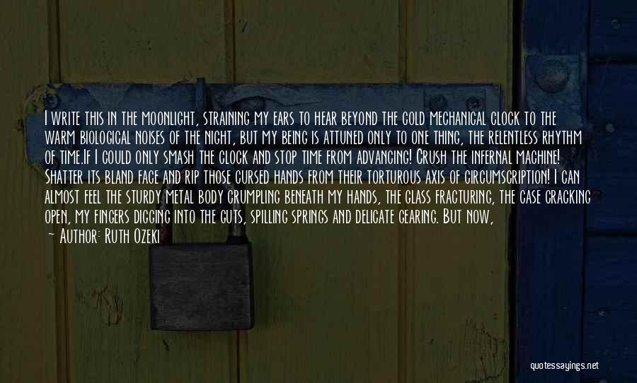 Ruth Ozeki Quotes: I Write This In The Moonlight, Straining My Ears To Hear Beyond The Cold Mechanical Clock To The Warm Biological