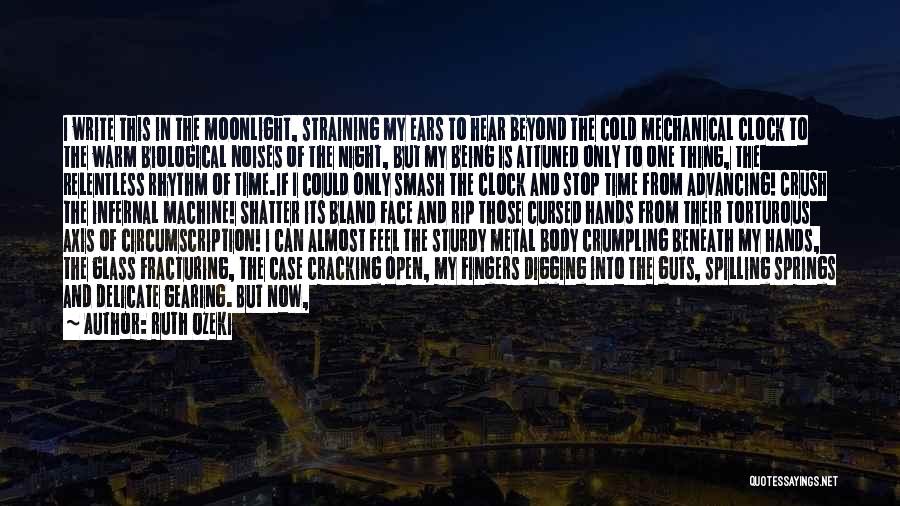 Ruth Ozeki Quotes: I Write This In The Moonlight, Straining My Ears To Hear Beyond The Cold Mechanical Clock To The Warm Biological