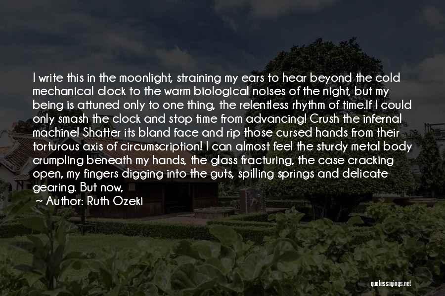 Ruth Ozeki Quotes: I Write This In The Moonlight, Straining My Ears To Hear Beyond The Cold Mechanical Clock To The Warm Biological