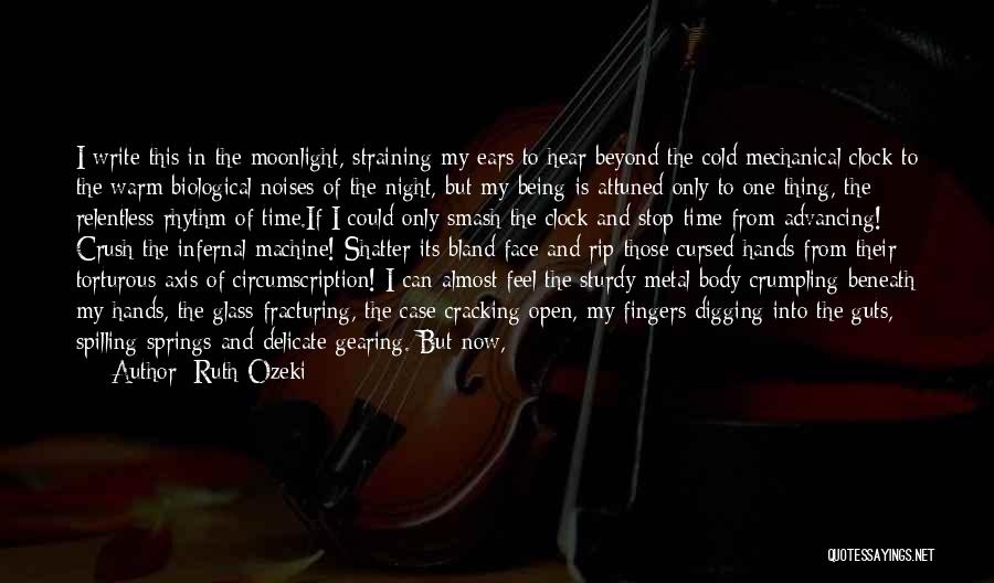 Ruth Ozeki Quotes: I Write This In The Moonlight, Straining My Ears To Hear Beyond The Cold Mechanical Clock To The Warm Biological