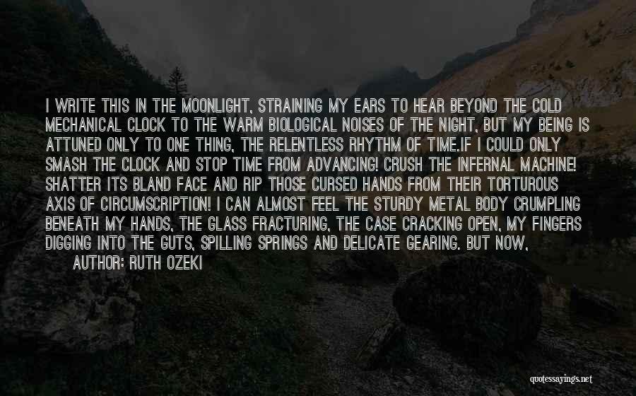 Ruth Ozeki Quotes: I Write This In The Moonlight, Straining My Ears To Hear Beyond The Cold Mechanical Clock To The Warm Biological