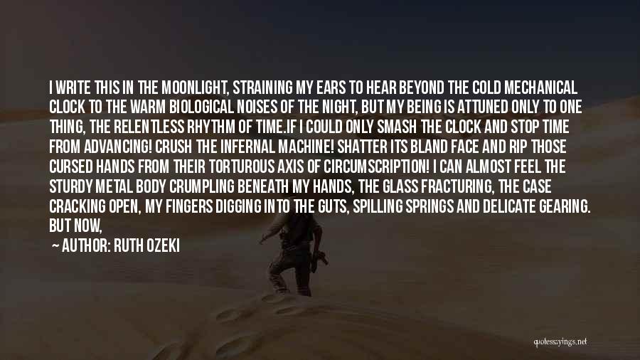 Ruth Ozeki Quotes: I Write This In The Moonlight, Straining My Ears To Hear Beyond The Cold Mechanical Clock To The Warm Biological