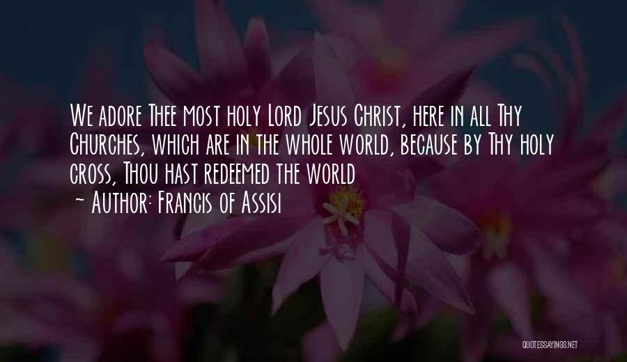 Francis Of Assisi Quotes: We Adore Thee Most Holy Lord Jesus Christ, Here In All Thy Churches, Which Are In The Whole World, Because