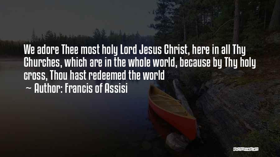 Francis Of Assisi Quotes: We Adore Thee Most Holy Lord Jesus Christ, Here In All Thy Churches, Which Are In The Whole World, Because