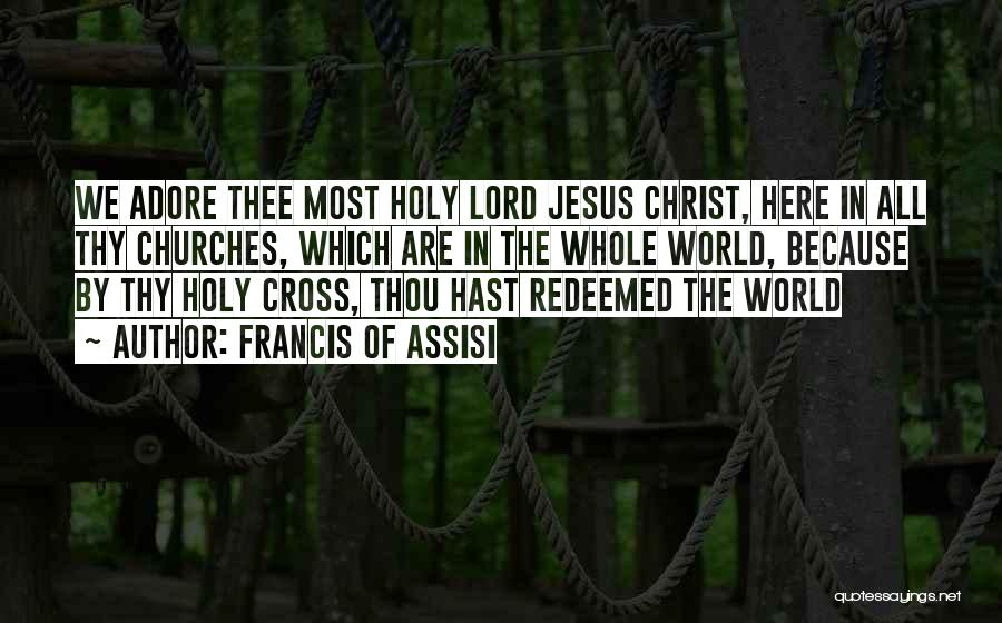 Francis Of Assisi Quotes: We Adore Thee Most Holy Lord Jesus Christ, Here In All Thy Churches, Which Are In The Whole World, Because