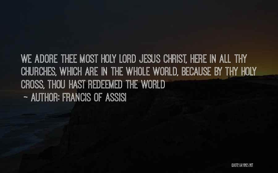 Francis Of Assisi Quotes: We Adore Thee Most Holy Lord Jesus Christ, Here In All Thy Churches, Which Are In The Whole World, Because