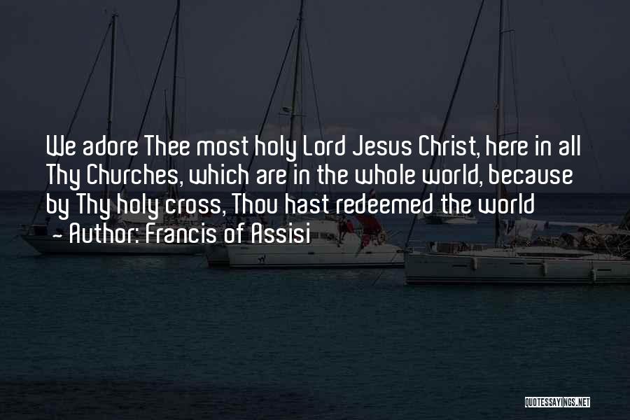 Francis Of Assisi Quotes: We Adore Thee Most Holy Lord Jesus Christ, Here In All Thy Churches, Which Are In The Whole World, Because